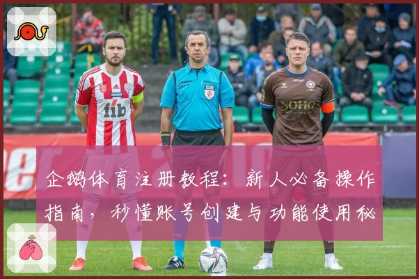 企鹅体育注册教程:新人必备操作指南,秒懂账号创建与功能使用秘诀