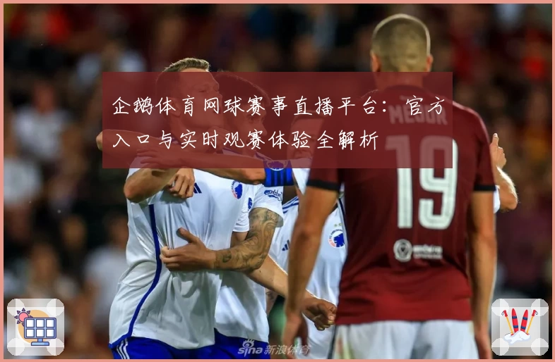 企鹅体育网球赛事直播平台：官方入口与实时观赛体验全解析