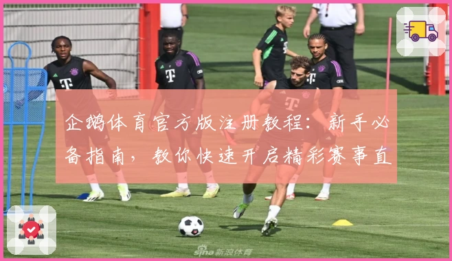 企鹅体育官方版注册教程：新手必备指南，教你快速开启精彩赛事直播体验