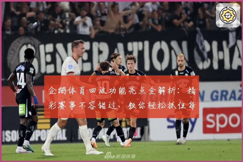 企鹅体育回放功能亮点全解析:精彩赛事不容错过,教你轻松抓住每个高光时刻