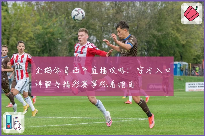 企鹅体育西甲直播攻略:官方入口详解与精彩赛事观看指南