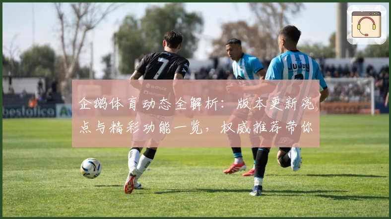企鹅体育动态全解析:版本更新亮点与精彩功能一览,权威推荐带你秒懂使用秘诀