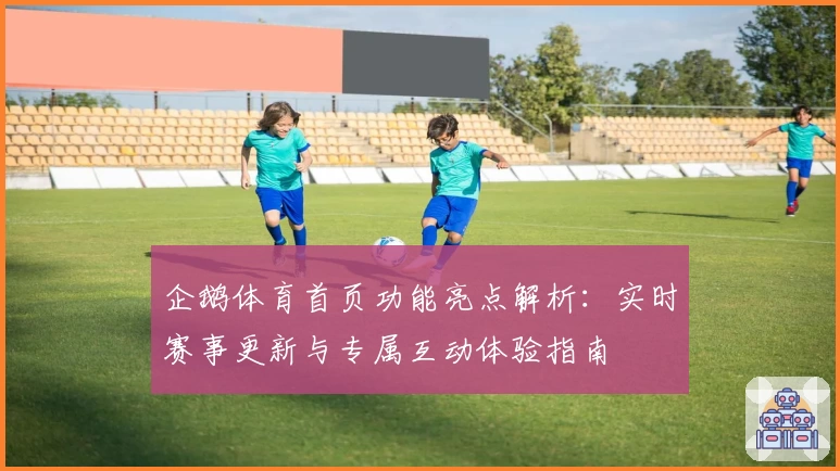 企鹅体育首页功能亮点解析:实时赛事更新与专属互动体验指南