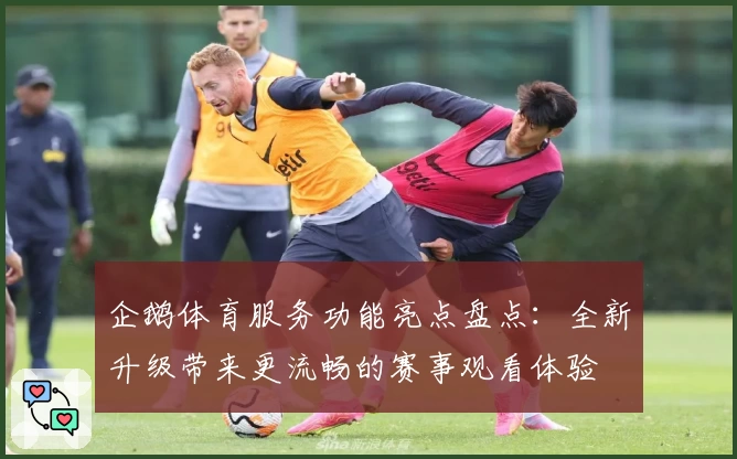 企鹅体育服务功能亮点盘点：全新升级带来更流畅的赛事观看体验