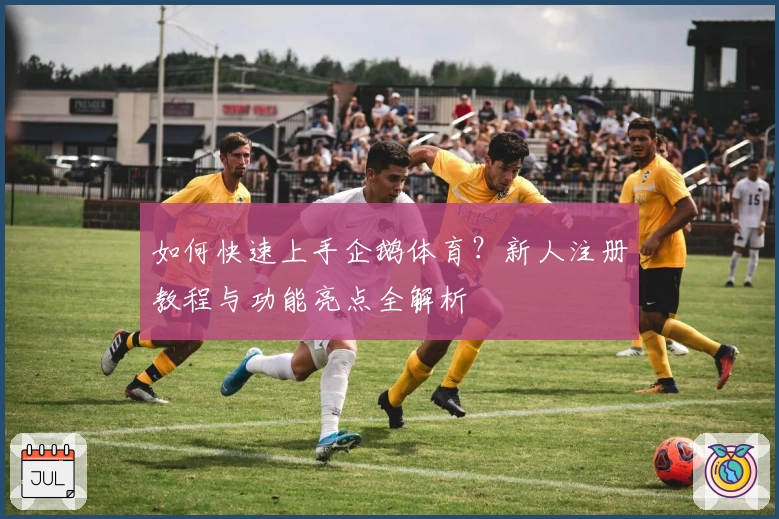 如何快速上手企鹅体育？新人注册教程与功能亮点全解析