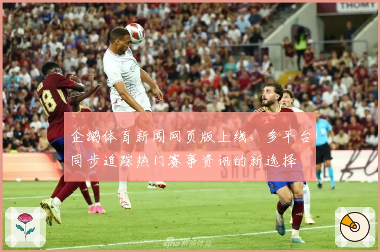 企鹅体育新闻网页版上线，多平台同步追踪热门赛事资讯的新选择