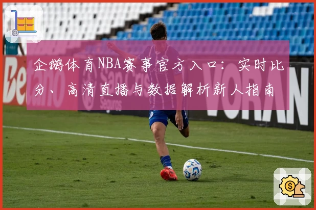 企鹅体育NBA赛事官方入口:实时比分、高清直播与数据解析新人指南