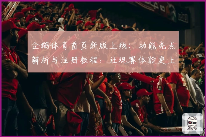 企鹅体育首页新版上线:功能亮点解析与注册教程,让观赛体验更上一层楼
