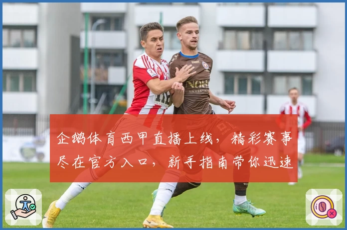企鹅体育西甲直播上线，精彩赛事尽在官方入口，新手指南带你迅速上手