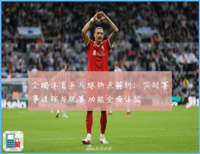 企鹅体育乒乓球热点解析：实时赛事追踪与观赛功能全面体验