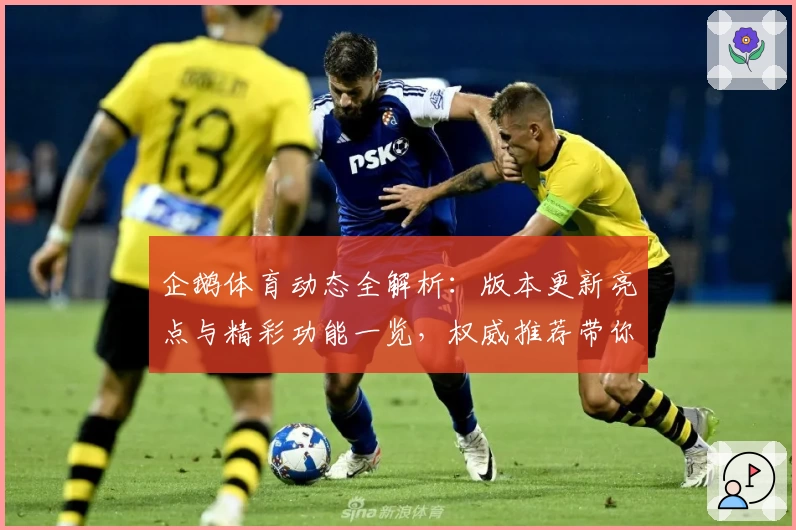 企鹅体育动态全解析:版本更新亮点与精彩功能一览,权威推荐带你秒懂使用秘诀