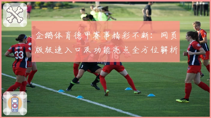 企鹅体育德甲赛事精彩不断：网页版极速入口及功能亮点全方位解析
