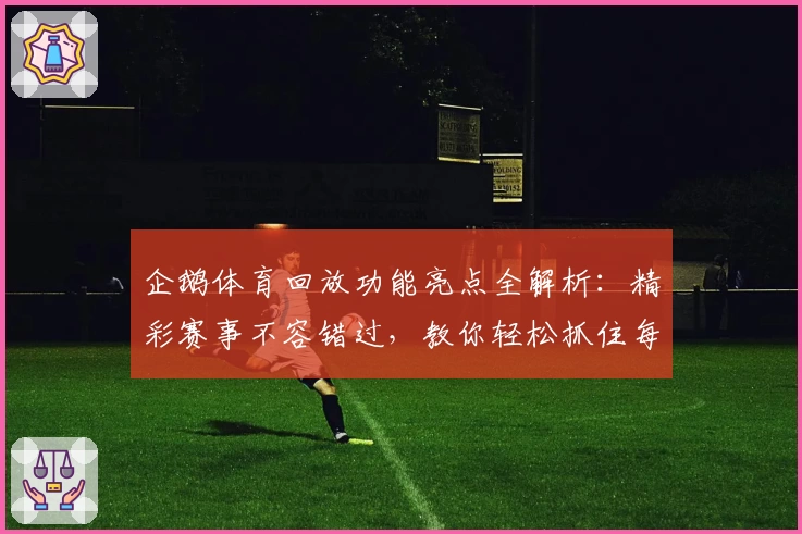 企鹅体育回放功能亮点全解析：精彩赛事不容错过，教你轻松抓住每个高光时刻