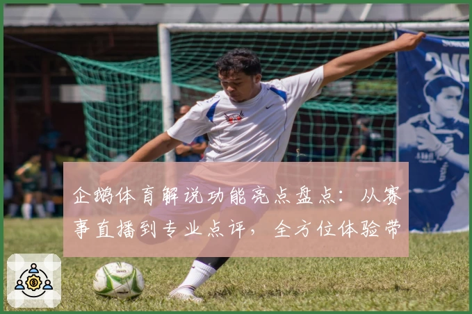 企鹅体育解说功能亮点盘点:从赛事直播到专业点评,全方位体验带你感受运动激情