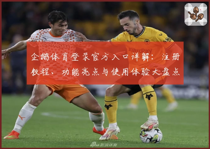 企鹅体育登录官方入口详解：注册教程、功能亮点与使用体验大盘点