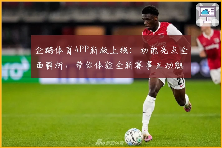 企鹅体育APP新版上线：功能亮点全面解析，带你体验全新赛事互动魅力