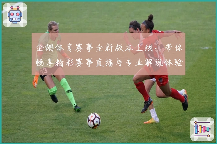 企鹅体育赛事全新版本上线，带你畅享精彩赛事直播与专业解说体验