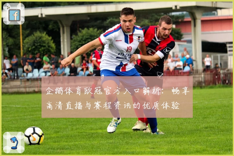 企鹅体育欧冠官方入口解析：畅享高清直播与赛程资讯的优质体验