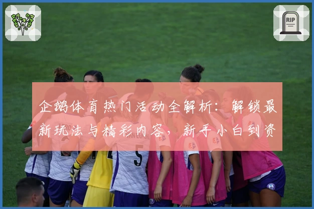 企鹅体育热门活动全解析：解锁最新玩法与精彩内容，新手小白到资深玩家的全方位攻略