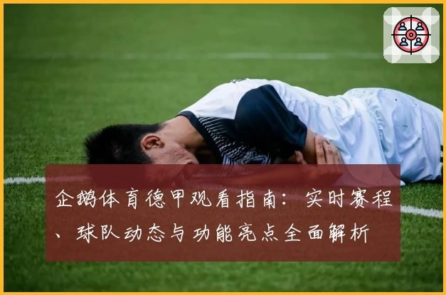 企鹅体育德甲观看指南:实时赛程、球队动态与功能亮点全面解析