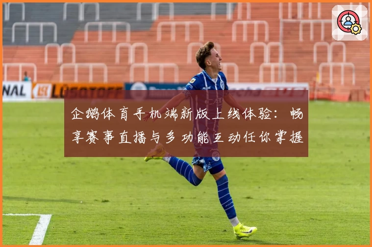 企鹅体育手机端新版上线体验：畅享赛事直播与多功能互动任你掌握