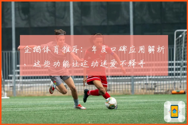 企鹅体育推荐：年度口碑应用解析，这些功能让运动迷爱不释手