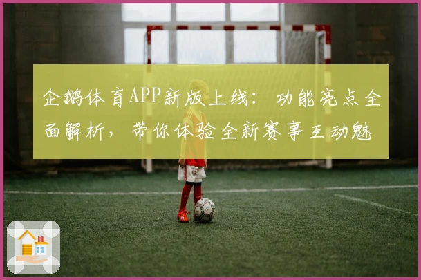企鹅体育APP新版上线：功能亮点全面解析，带你体验全新赛事互动魅力