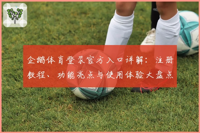 企鹅体育登录官方入口详解：注册教程、功能亮点与使用体验大盘点