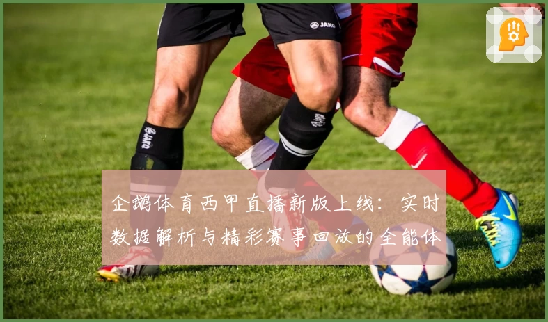 企鹅体育西甲直播新版上线：实时数据解析与精彩赛事回放的全能体验