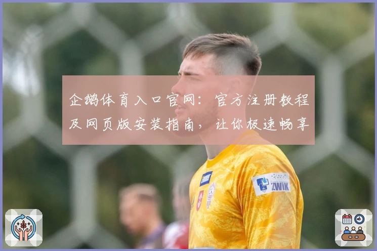 企鹅体育入口官网：官方注册教程及网页版安装指南，让你极速畅享赛事魅力