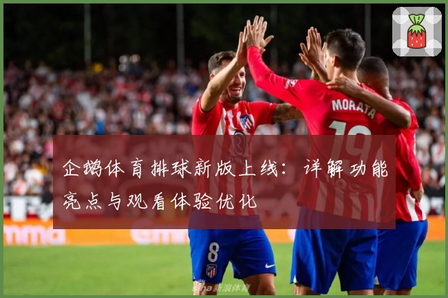 企鹅体育排球新版上线：详解功能亮点与观看体验优化