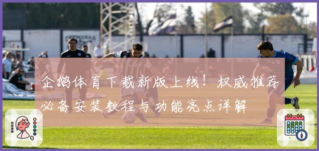 企鹅体育下载新版上线！权威推荐必备安装教程与功能亮点详解