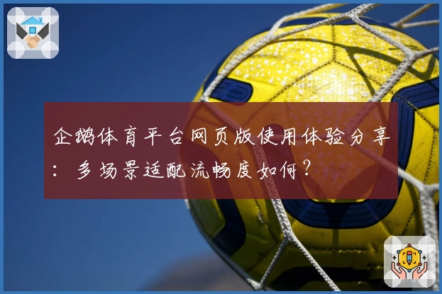 企鹅体育平台网页版使用体验分享：多场景适配流畅度如何？