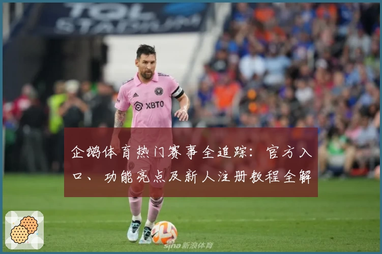 企鹅体育热门赛事全追踪：官方入口、功能亮点及新人注册教程全解析