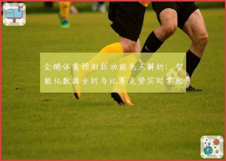 企鹅体育预测新功能亮点解析：智能化数据分析与比赛走势实时掌控