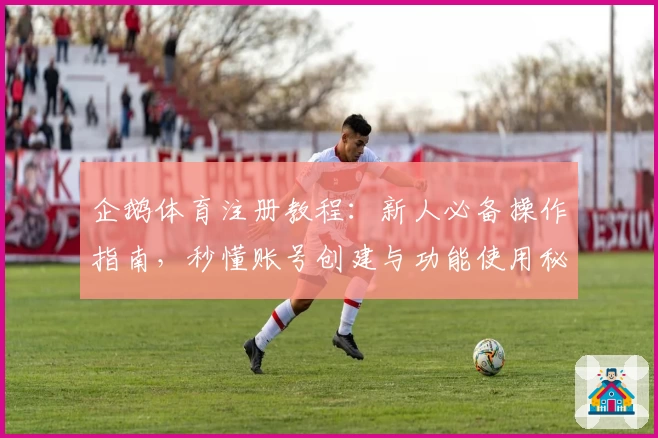 企鹅体育注册教程：新人必备操作指南，秒懂账号创建与功能使用秘诀