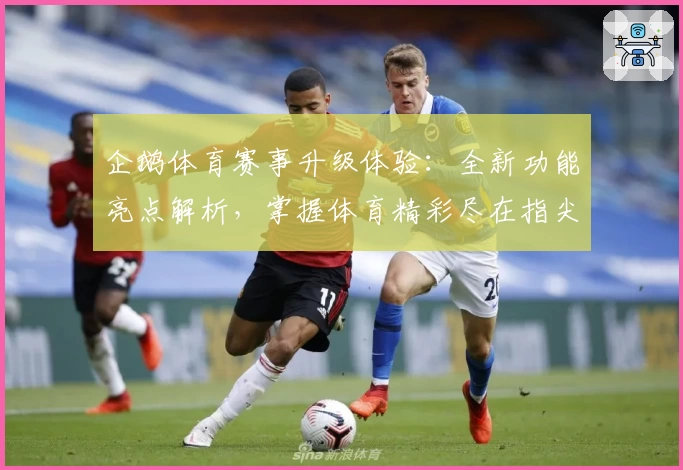 企鹅体育赛事升级体验:全新功能亮点解析,掌握体育精彩尽在指尖