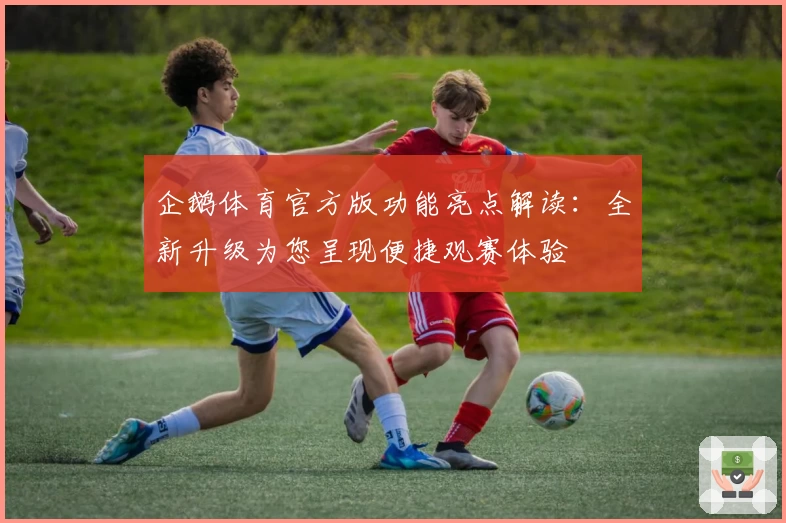 企鹅体育官方版功能亮点解读:全新升级为您呈现便捷观赛体验