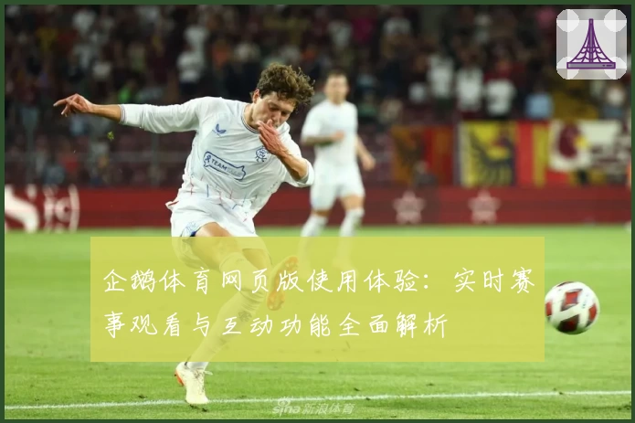 企鹅体育网页版使用体验：实时赛事观看与互动功能全面解析