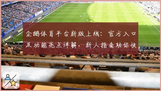 企鹅体育平台新版上线：官方入口及功能亮点详解，新人指南助你快速上手