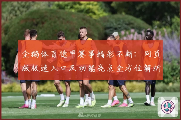 企鹅体育德甲赛事精彩不断：网页版极速入口及功能亮点全方位解析