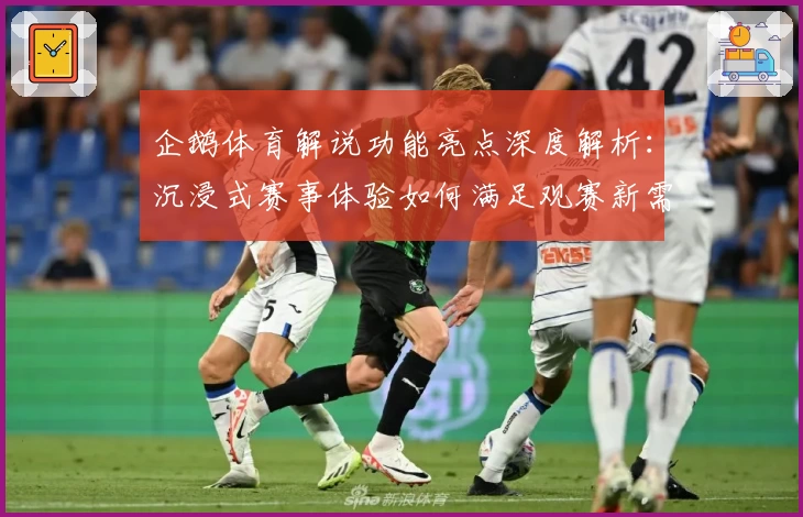 企鹅体育解说功能亮点深度解析：沉浸式赛事体验如何满足观赛新需求