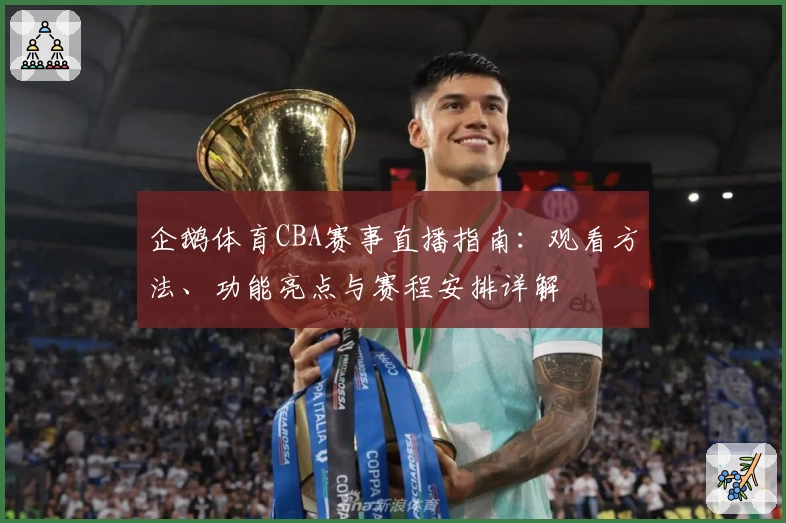 企鹅体育CBA赛事直播指南：观看方法、功能亮点与赛程安排详解