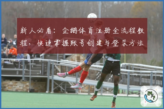 新人必看：企鹅体育注册全流程教程，快速掌握账号创建与登录方法