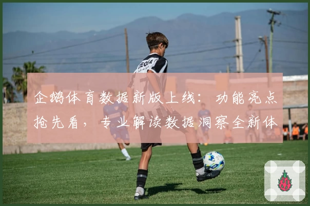 企鹅体育数据新版上线:功能亮点抢先看,专业解读数据洞察全新体验