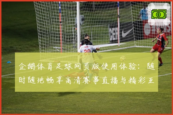 企鹅体育足球网页版使用体验：随时随地畅享高清赛事直播与精彩互动