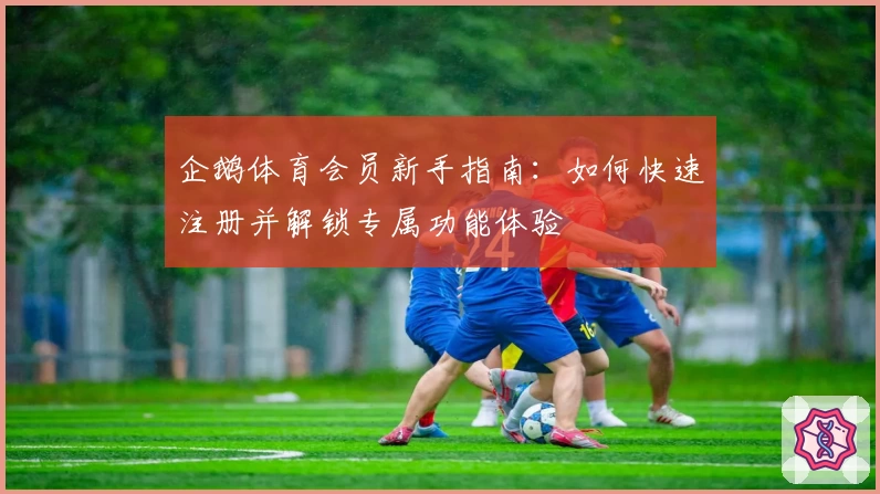 企鹅体育会员新手指南：如何快速注册并解锁专属功能体验