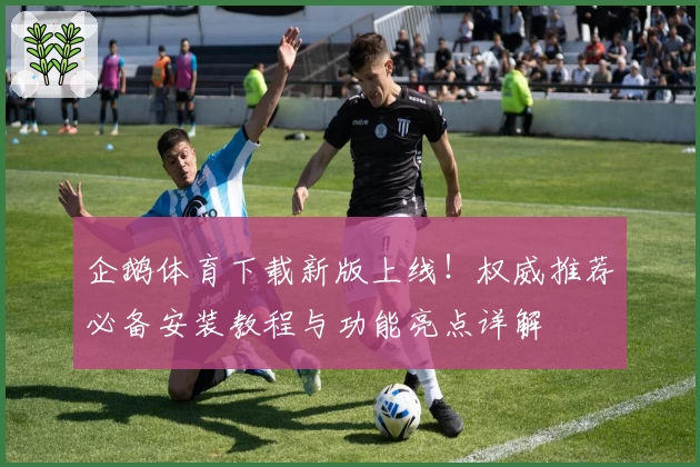 企鹅体育下载新版上线！权威推荐必备安装教程与功能亮点详解