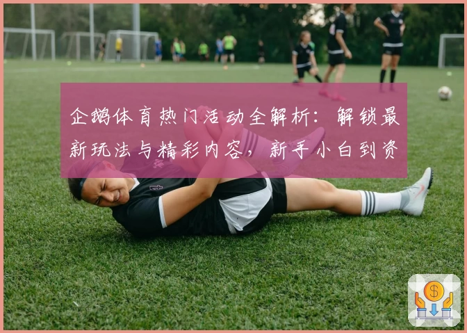 企鹅体育热门活动全解析:解锁最新玩法与精彩内容,新手小白到资深玩家的全方位攻略