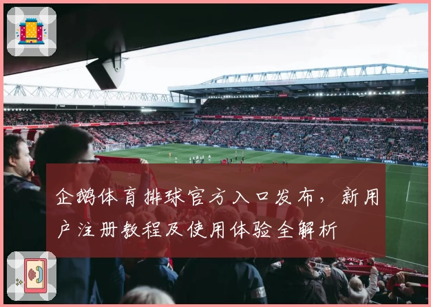 企鹅体育排球官方入口发布，新用户注册教程及使用体验全解析